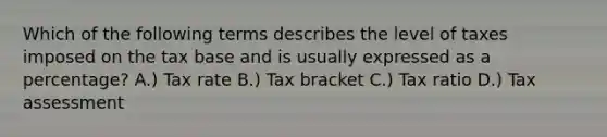 Which of the following terms describes the level of taxes imposed on the tax base and is usually expressed as a percentage? A.) Tax rate B.) Tax bracket C.) Tax ratio D.) Tax assessment