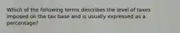 Which of the following terms describes the level of taxes imposed on the tax base and is usually expressed as a percentage?