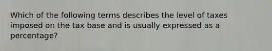 Which of the following terms describes the level of taxes imposed on the tax base and is usually expressed as a percentage?