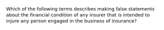 Which of the following terms describes making false statements about the financial condition of any insurer that is intended to injure any person engaged in the business of insurance?