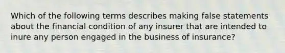 Which of the following terms describes making false statements about the financial condition of any insurer that are intended to inure any person engaged in the business of insurance?