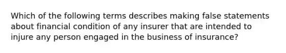 Which of the following terms describes making false statements about financial condition of any insurer that are intended to injure any person engaged in the business of insurance?