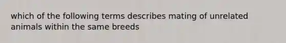 which of the following terms describes mating of unrelated animals within the same breeds