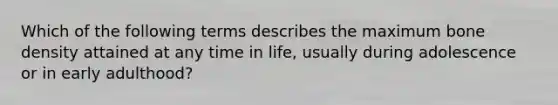 Which of the following terms describes the maximum bone density attained at any time in life, usually during adolescence or in early adulthood?