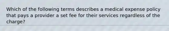 Which of the following terms describes a medical expense policy that pays a provider a set fee for their services regardless of the charge?