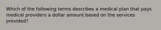 Which of the following terms describes a medical plan that pays medical providers a dollar amount based on the services provided?