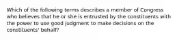 Which of the following terms describes a member of Congress who believes that he or she is entrusted by the constituents with the power to use good judgment to make decisions on the constituents' behalf?