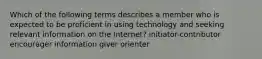 Which of the following terms describes a member who is expected to be proficient in using technology and seeking relevant information on the Internet? initiator-contributor encourager information giver orienter