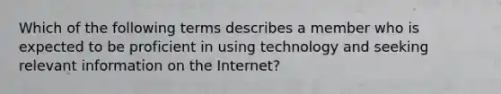 Which of the following terms describes a member who is expected to be proficient in using technology and seeking relevant information on the Internet?