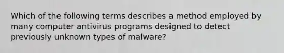 Which of the following terms describes a method employed by many computer antivirus programs designed to detect previously unknown types of malware?