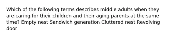 Which of the following terms describes middle adults when they are caring for their children and their aging parents at the same time? Empty nest Sandwich generation Cluttered nest Revolving door