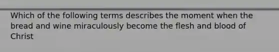 Which of the following terms describes the moment when the bread and wine miraculously become the flesh and blood of Christ