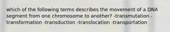 which of the following terms describes the movement of a DNA segment from one chromosome to another? -transmutation -transformation -transduction -translocation -transportation