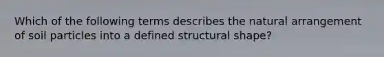 Which of the following terms describes the natural arrangement of soil particles into a defined structural shape?