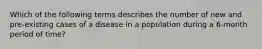 Which of the following terms describes the number of new and pre-existing cases of a disease in a population during a 6-month period of time?