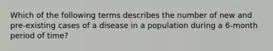 Which of the following terms describes the number of new and pre-existing cases of a disease in a population during a 6-month period of time?