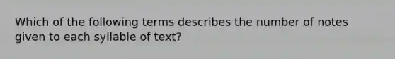 Which of the following terms describes the number of notes given to each syllable of text?