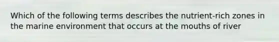 Which of the following terms describes the nutrient-rich zones in the marine environment that occurs at the mouths of river