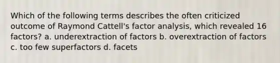 Which of the following terms describes the often criticized outcome of Raymond Cattell's factor analysis, which revealed 16 factors? a. underextraction of factors b. overextraction of factors c. too few superfactors d. facets