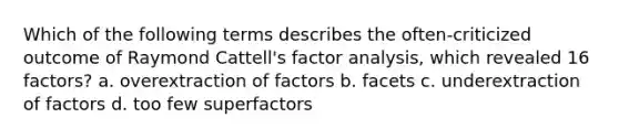 Which of the following terms describes the often-criticized outcome of Raymond Cattell's factor analysis, which revealed 16 factors? a. overextraction of factors b. facets c. underextraction of factors d. too few superfactors