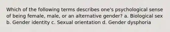 Which of the following terms describes one's psychological sense of being female, male, or an alternative gender? a. Biological sex b. Gender identity c. Sexual orientation d. Gender dysphoria