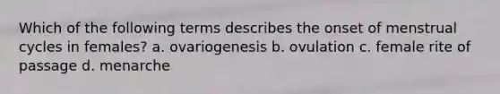 Which of the following terms describes the onset of menstrual cycles in females? a. ovariogenesis b. ovulation c. female rite of passage d. menarche