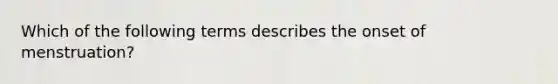 Which of the following terms describes the onset of menstruation?