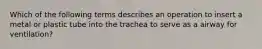 Which of the following terms describes an operation to insert a metal or plastic tube into the trachea to serve as a airway for ventilation?