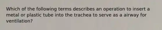 Which of the following terms describes an operation to insert a metal or plastic tube into the trachea to serve as a airway for ventilation?