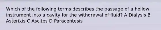 Which of the following terms describes the passage of a hollow instrument into a cavity for the withdrawal of fluid? A Dialysis B Asterixis C Ascites D Paracentesis