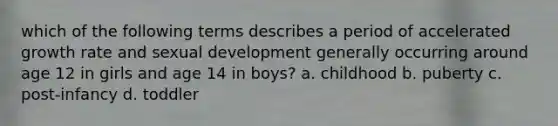 which of the following terms describes a period of accelerated growth rate and sexual development generally occurring around age 12 in girls and age 14 in boys? a. childhood b. puberty c. post-infancy d. toddler