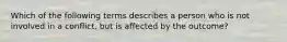 Which of the following terms describes a person who is not involved in a conflict, but is affected by the outcome?