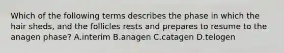 Which of the following terms describes the phase in which the hair sheds, and the follicles rests and prepares to resume to the anagen phase? A.interim B.anagen C.catagen D.telogen