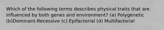 Which of the following terms describes physical traits that are influenced by both genes and environment? (a) Polygenetic (b)Dominant-Recessive (c) Epifactorial (d) Multifactorial