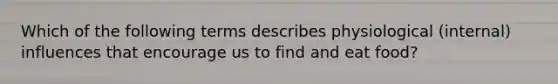 Which of the following terms describes physiological (internal) influences that encourage us to find and eat food?