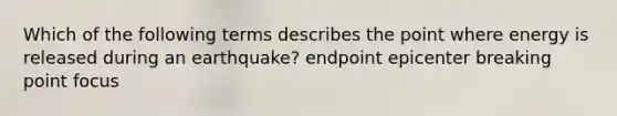 Which of the following terms describes the point where energy is released during an earthquake? endpoint epicenter breaking point focus