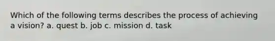 Which of the following terms describes the process of achieving a vision? a. quest b. job c. mission d. task