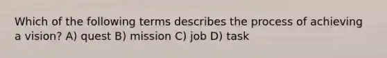 Which of the following terms describes the process of achieving a vision? A) quest B) mission C) job D) task