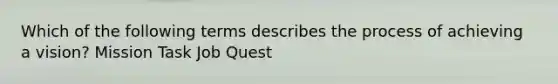 Which of the following terms describes the process of achieving a vision? Mission Task Job Quest