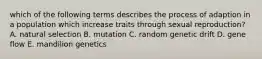 which of the following terms describes the process of adaption in a population which increase traits through sexual reproduction? A. natural selection B. mutation C. random genetic drift D. gene flow E. mandilion genetics