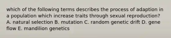 which of the following terms describes the process of adaption in a population which increase traits through sexual reproduction? A. natural selection B. mutation C. random genetic drift D. gene flow E. mandilion genetics