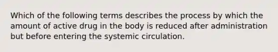 Which of the following terms describes the process by which the amount of active drug in the body is reduced after administration but before entering the systemic circulation.