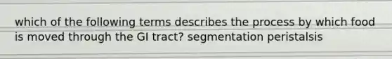 which of the following terms describes the process by which food is moved through the GI tract? segmentation peristalsis