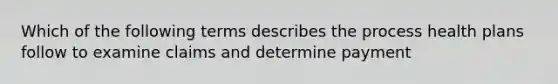 Which of the following terms describes the process health plans follow to examine claims and determine payment