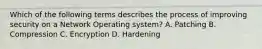 Which of the following terms describes the process of improving security on a Network Operating system? A. Patching B. Compression C. Encryption D. Hardening