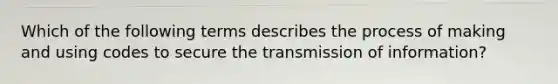 Which of the following terms describes the process of making and using codes to secure the transmission of information?