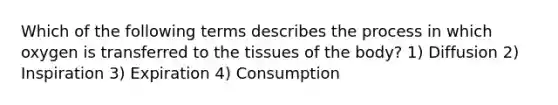 Which of the following terms describes the process in which oxygen is transferred to the tissues of the body? 1) Diffusion 2) Inspiration 3) Expiration 4) Consumption