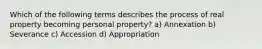 Which of the following terms describes the process of real property becoming personal property? a) Annexation b) Severance c) Accession d) Appropriation