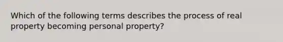 Which of the following terms describes the process of real property becoming personal property?