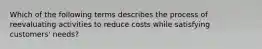 Which of the following terms describes the process of reevaluating activities to reduce costs while satisfying customers' needs?